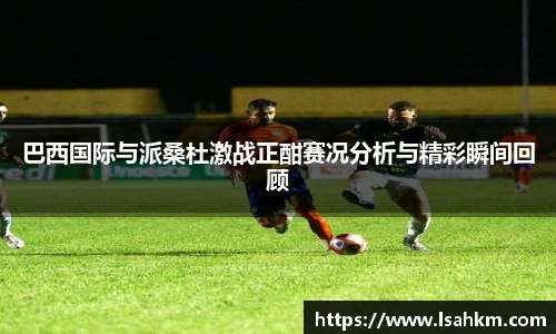 巴西国际与派桑杜激战正酣赛况分析与精彩瞬间回顾