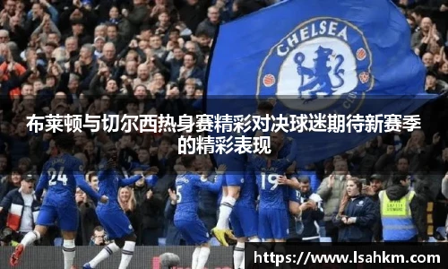 布莱顿与切尔西热身赛精彩对决球迷期待新赛季的精彩表现