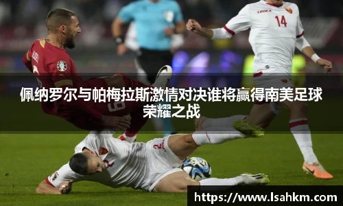 佩纳罗尔与帕梅拉斯激情对决谁将赢得南美足球荣耀之战