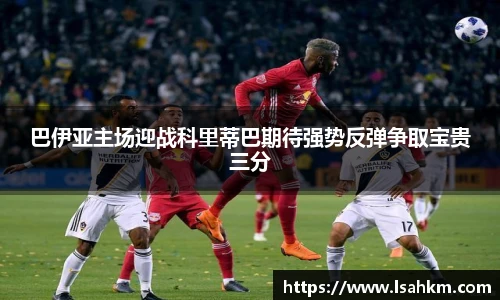 巴伊亚主场迎战科里蒂巴期待强势反弹争取宝贵三分